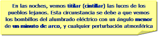 Esquina doblada: En las noches, vemos titilar (cintillar) las luces de los pueblos lejanos. Esta circunstancia se debe a que vemos los bombillos del alumbrado el�ctrico con un �ngulo menor de un minuto de arco, y cualquier perturbaci�n atmosf�rica hace que las mismas titilen.
